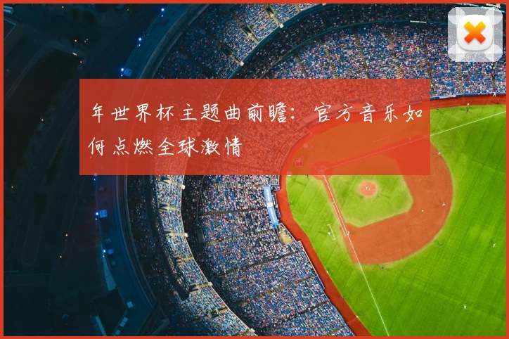 年世界杯主题曲前瞻：官方音乐如何点燃全球激情