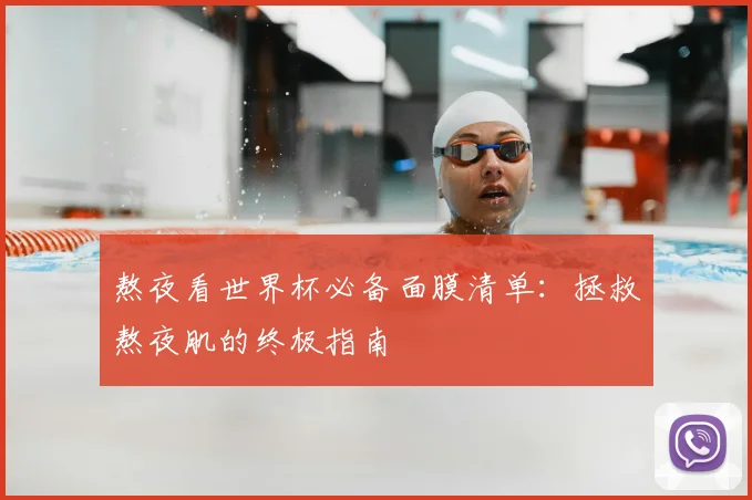 熬夜看世界杯必备面膜清单:拯救熬夜肌的终极指南
