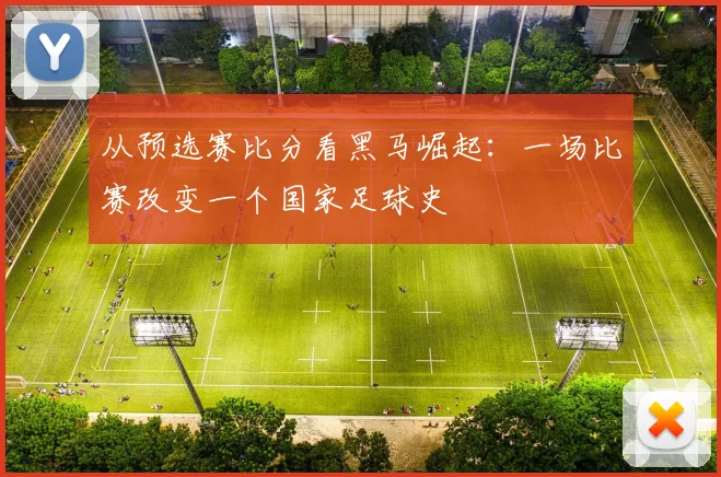 从预选赛比分看黑马崛起：一场比赛改变一个国家足球史