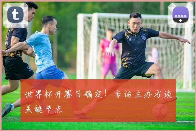 世界杯开赛日确定！专访主办方谈关键节点