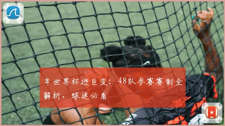 年世界杯迎巨变：48队参赛赛制全解析，球迷必看