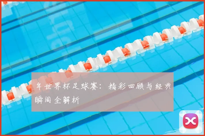 年世界杯足球赛：精彩回顾与经典瞬间全解析