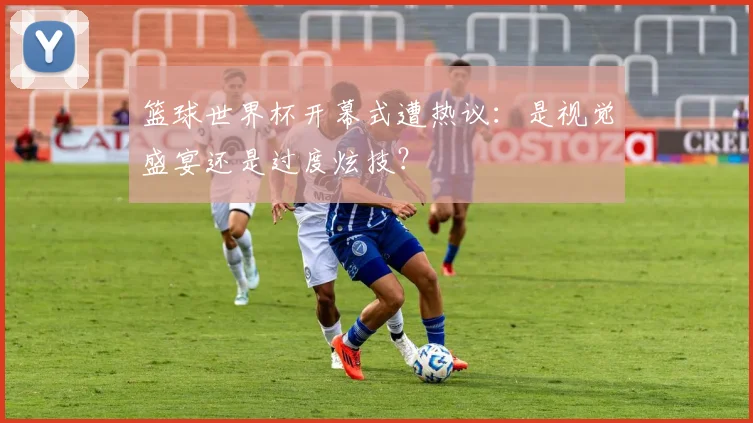 篮球世界杯开幕式遭热议:是视觉盛宴还是过度炫技?