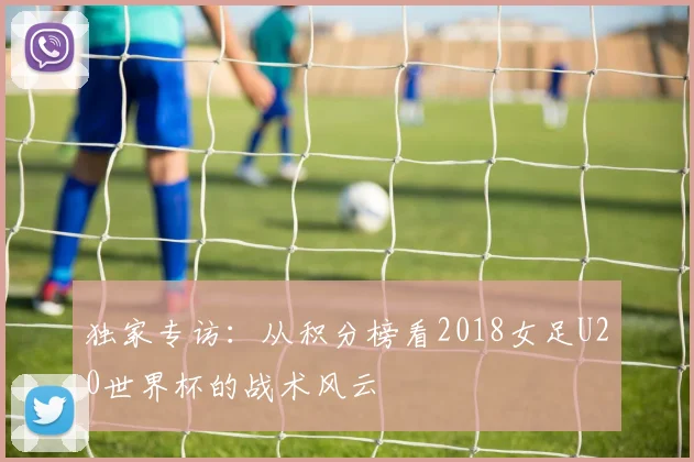 独家专访：从积分榜看2018女足U20世界杯的战术风云