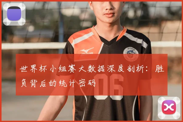 世界杯小组赛大数据深度剖析:胜负背后的统计密码