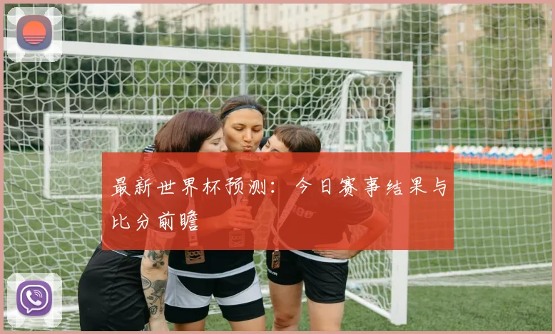 最新世界杯预测：今日赛事结果与比分前瞻