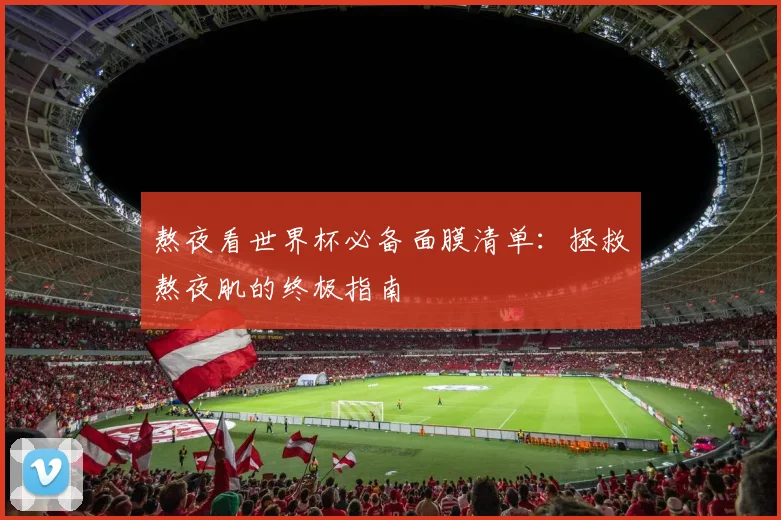 熬夜看世界杯必备面膜清单:拯救熬夜肌的终极指南