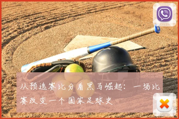 从预选赛比分看黑马崛起：一场比赛改变一个国家足球史