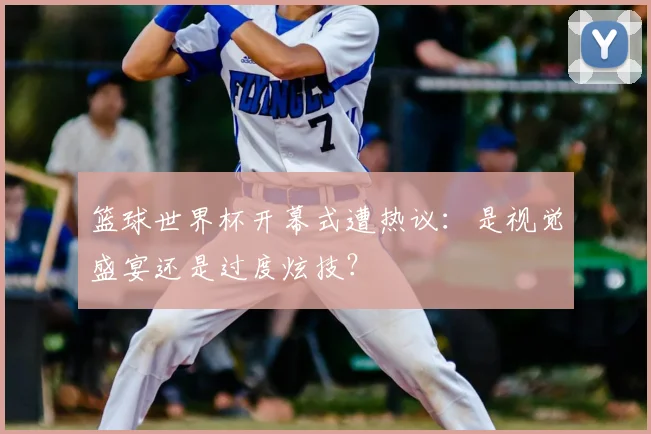 篮球世界杯开幕式遭热议：是视觉盛宴还是过度炫技？