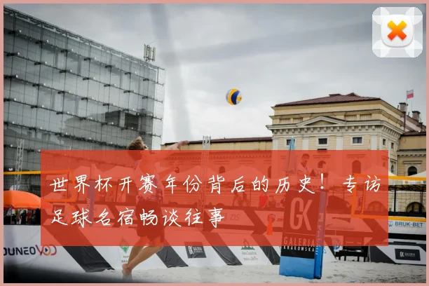 世界杯开赛年份背后的历史！专访足球名宿畅谈往事
