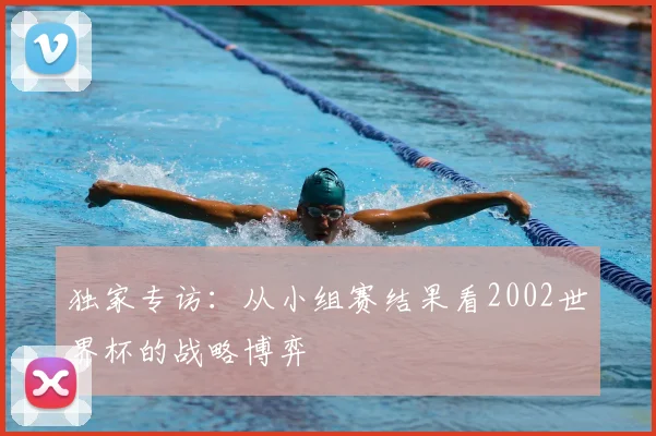 独家专访：从小组赛结果看2002世界杯的战略博弈