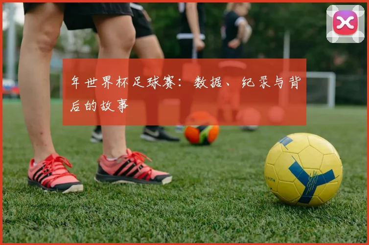 年世界杯足球赛：数据、纪录与背后的故事