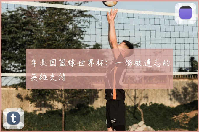 年美国篮球世界杯:一场被遗忘的英雄史诗
