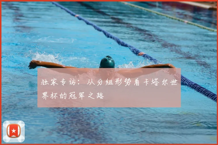独家专访：从分组形势看卡塔尔世界杯的冠军之路