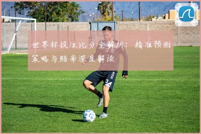 世界杯投注比分全解析:精准预测策略与赔率深度解读