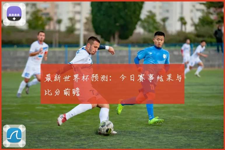 最新世界杯预测：今日赛事结果与比分前瞻