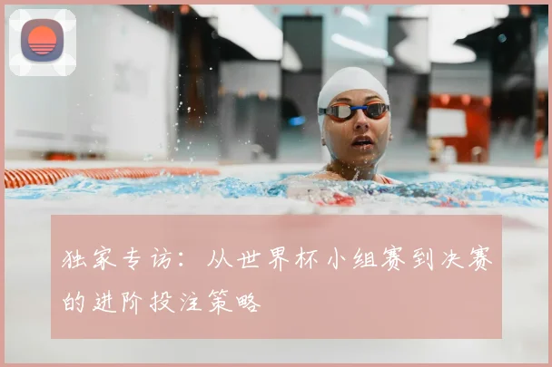 独家专访：从世界杯小组赛到决赛的进阶投注策略