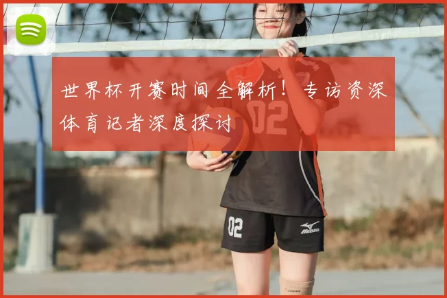 世界杯开赛时间全解析！专访资深体育记者深度探讨