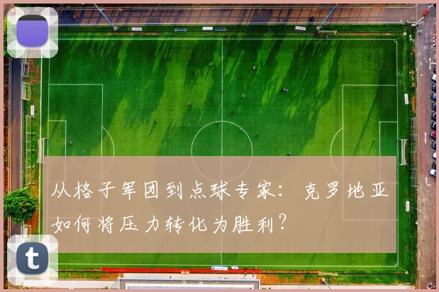 从格子军团到点球专家:克罗地亚如何将压力转化为胜利?