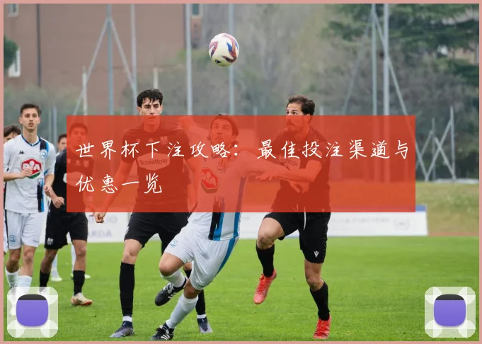 世界杯下注攻略:最佳投注渠道与优惠一览