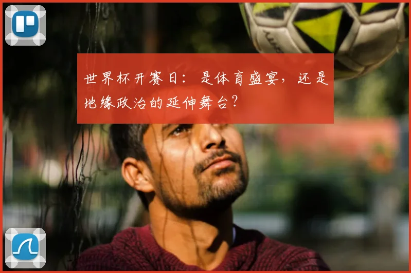 世界杯开赛日：是体育盛宴，还是地缘政治的延伸舞台？