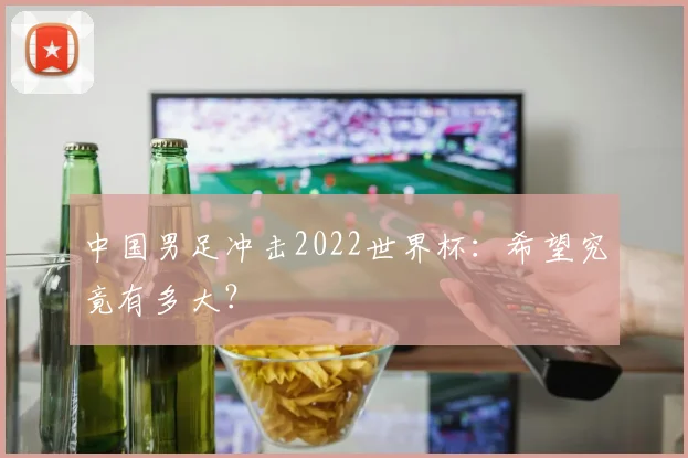 中国男足冲击2022世界杯:希望究竟有多大?