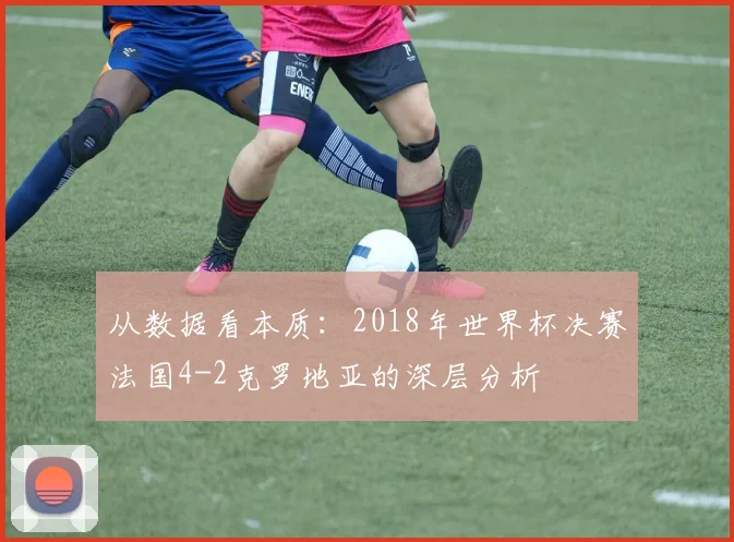 从数据看本质：2018年世界杯决赛法国4-2克罗地亚的深层分析